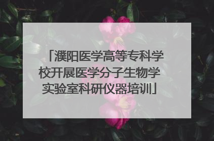 濮阳医学高等专科学校开展医学分子生物学实验室科研仪器培训